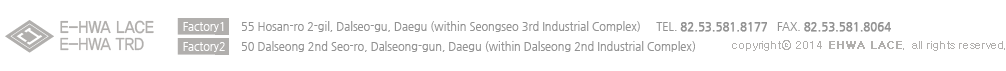 Factory 1 - 55 Hosan-ro 2-gil, Dalseo-gu, Daegu (within Seongseo 3rd Industrial Complex), Factory 2 - 50 Dalseong 2nd Seo-ro, Dalseong-gun, Daegu (within Dalseong 2nd Industrial Complex)